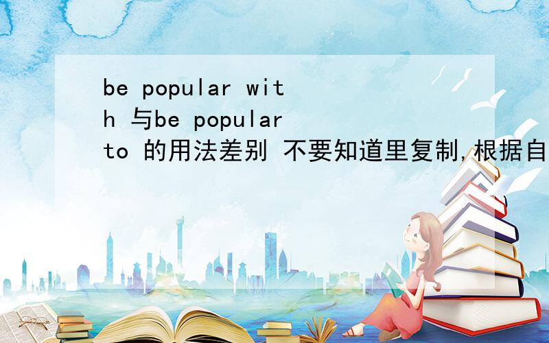 be popular with 与be popular to 的用法差别 不要知道里复制,根据自己知道的回答,能不能有更好的回答