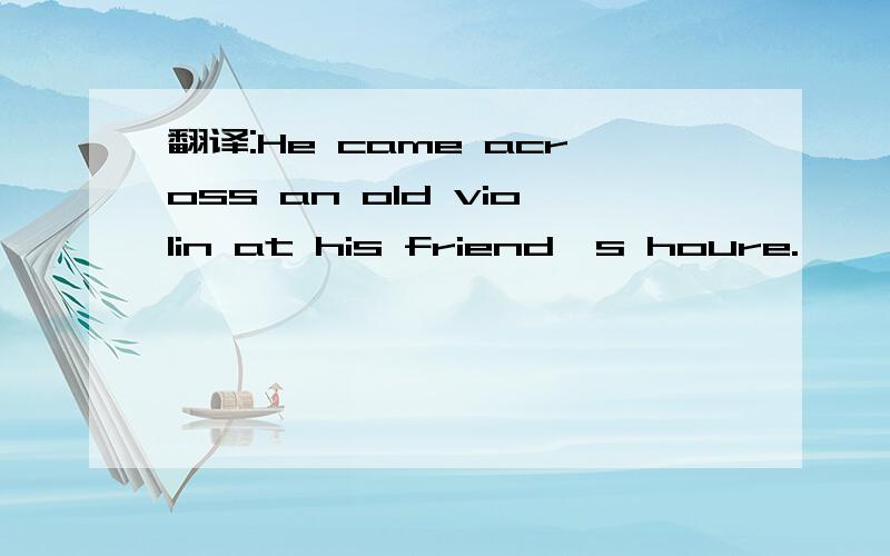 翻译:He came across an old violin at his friend's houre.