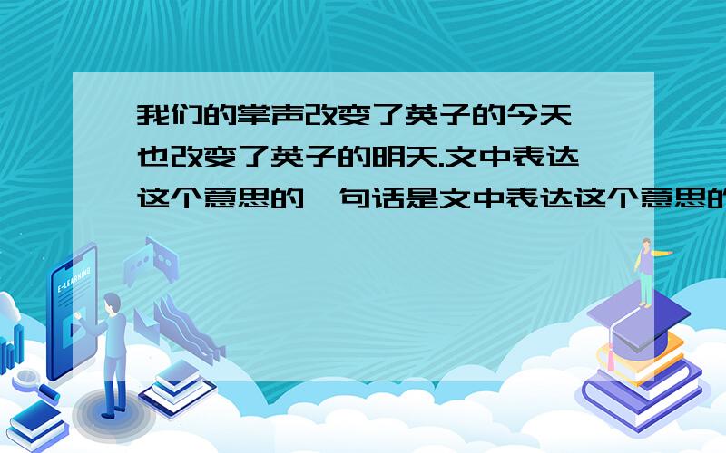 我们的掌声改变了英子的今天,也改变了英子的明天.文中表达这个意思的一句话是文中表达这个意思的一句话是课文中的原句