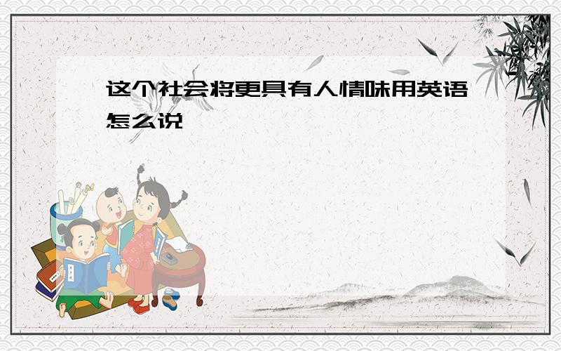 这个社会将更具有人情味用英语怎么说