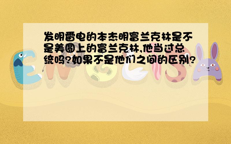 发明雷电的本杰明富兰克林是不是美圆上的富兰克林,他当过总统吗?如果不是他们之间的区别?