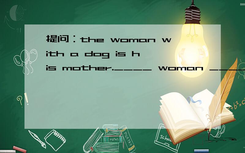 提问：the woman with a dog is his mother.____ woman ____ his mother?