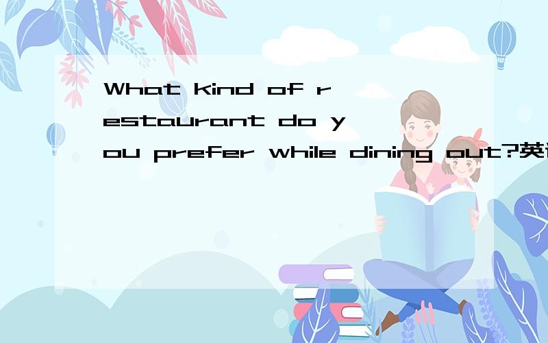 What kind of restaurant do you prefer while dining out?英语回答下这话题.100词左右,