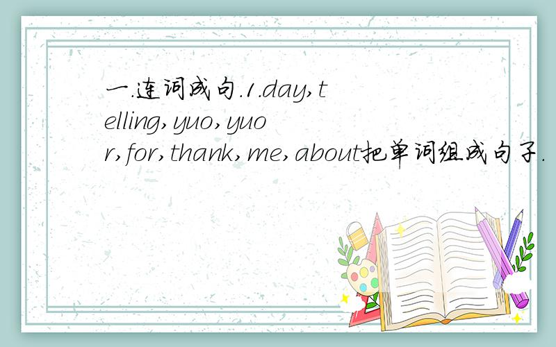 一.连词成句.1.day,telling,yuo,yuor,for,thank,me,about把单词组成句子.