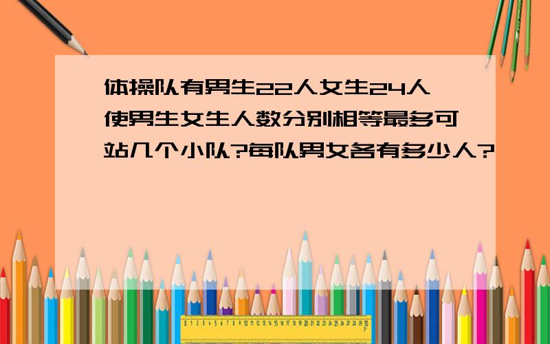 体操队有男生22人女生24人使男生女生人数分别相等最多可站几个小队?每队男女各有多少人?