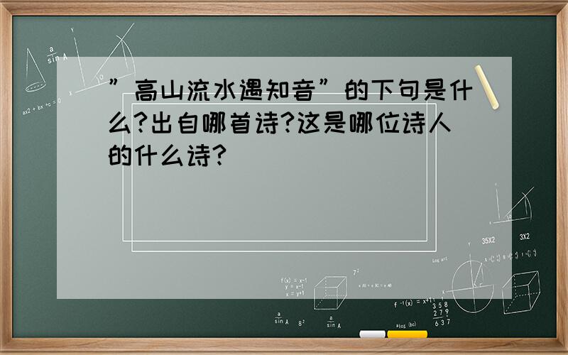 ”高山流水遇知音”的下句是什么?出自哪首诗?这是哪位诗人的什么诗?