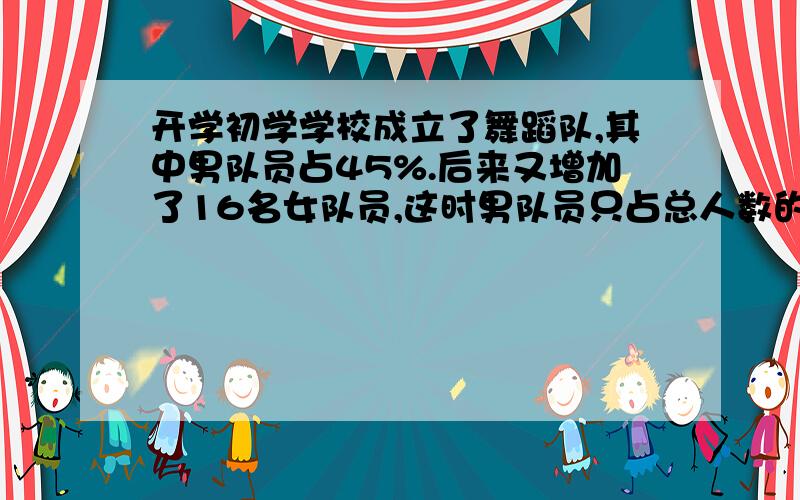 开学初学学校成立了舞蹈队,其中男队员占45%.后来又增加了16名女队员,这时男队员只占总人数的25%.这批男队员有多少人?