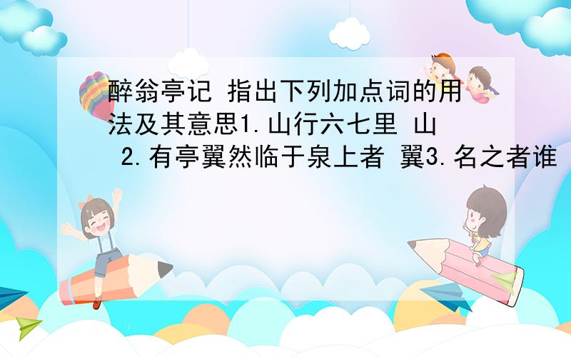 醉翁亭记 指出下列加点词的用法及其意思1.山行六七里 山 2.有亭翼然临于泉上者 翼3.名之者谁 名 4.故自号醉翁也 号 翁5.佳木秀而繁阴 秀 6.至于负者歌于途 歌7.杂然而前陈者 前 8.伛偻提携