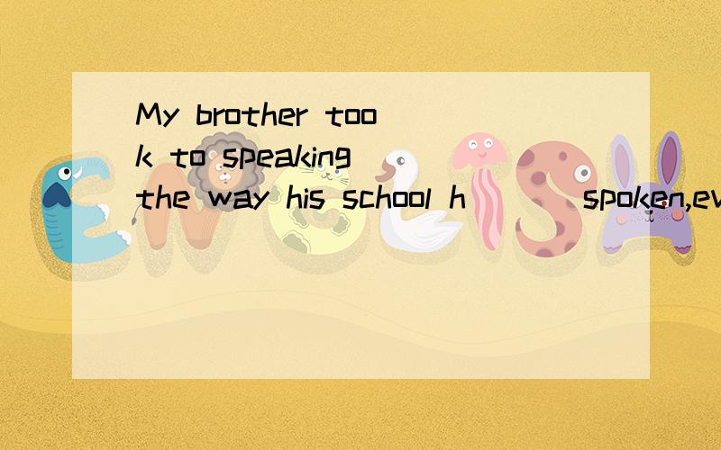 My brother took to speaking the way his school h___ spoken,even when he was at home.