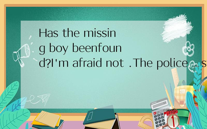 Has the missing boy beenfound?I'm afraid not .The police _still busy looking for the missing boy.A has B are C is D have2.yang liwei is the first chinese _flew into space .yes,he is the pride of our country. A that B while C who D which3.could you te