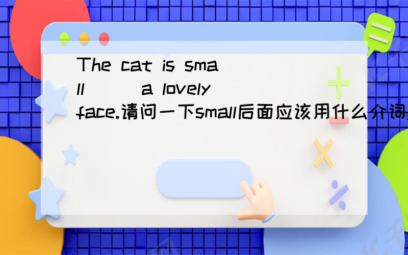 The cat is small___a lovely face.请问一下small后面应该用什么介词,