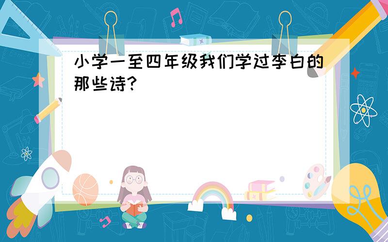 小学一至四年级我们学过李白的那些诗?