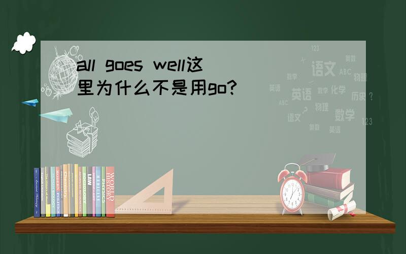 all goes well这里为什么不是用go?