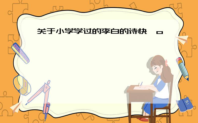 关于小学学过的李白的诗快>o