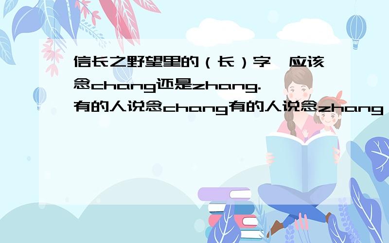 信长之野望里的（长）字,应该念chang还是zhang.有的人说念chang有的人说念zhang 有谁知道正确念法是什么吗?