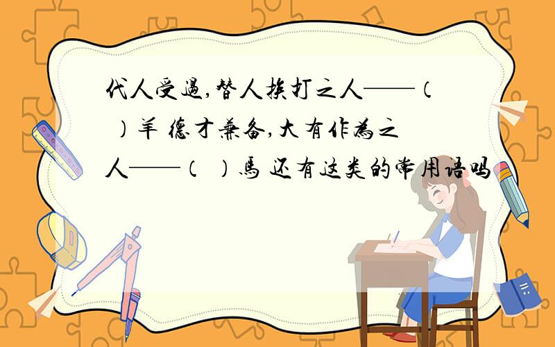 代人受过,替人挨打之人——（ ）羊 德才兼备,大有作为之人——（ ）马 还有这类的常用语吗