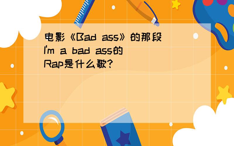 电影《Bad ass》的那段I'm a bad ass的Rap是什么歌?