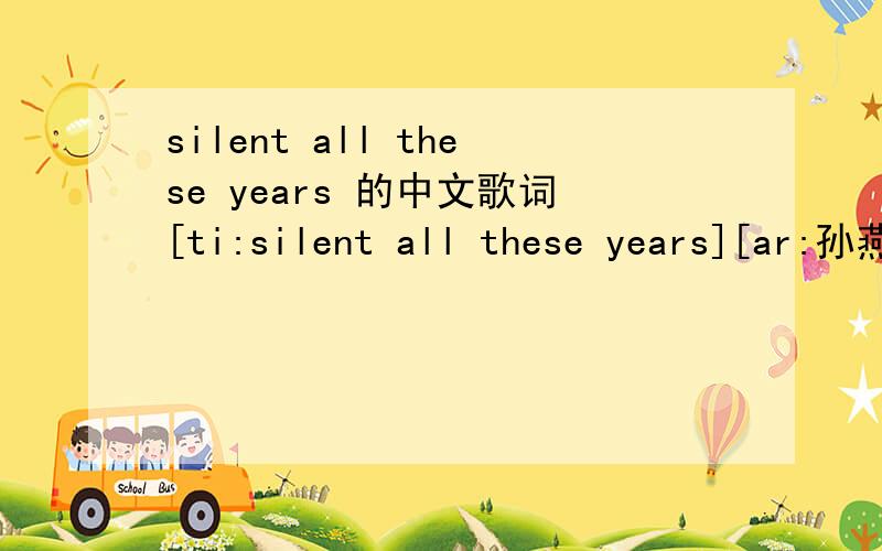 silent all these years 的中文歌词[ti:silent all these years][ar:孙燕姿][al:孙燕姿自选集][by:longleylau][offset:400][00:01.04]Silent all these years[00:05.46][00:06.46][00:07.46][00:08.46]excuse me but can I be you for a while[00:11.98]m