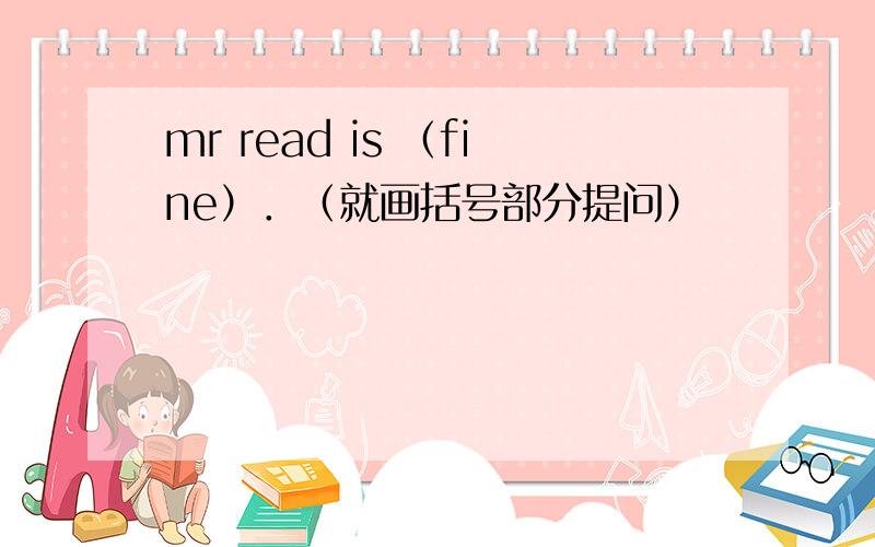 mr read is （fine）．（就画括号部分提问）