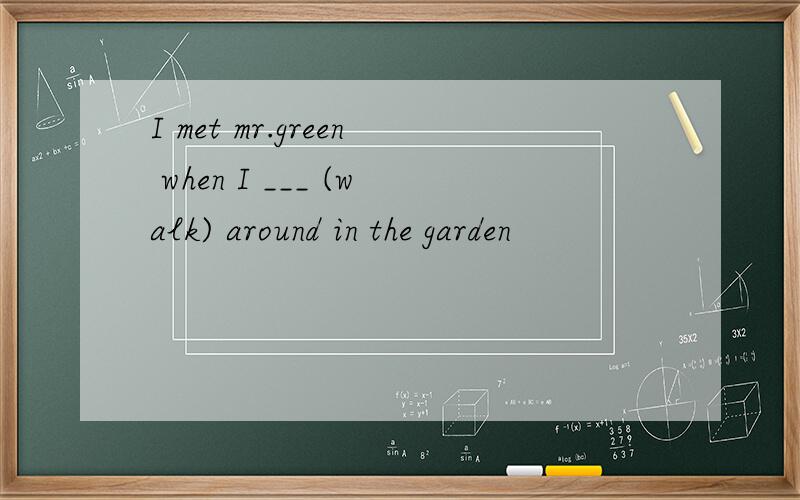 I met mr.green when I ___ (walk) around in the garden