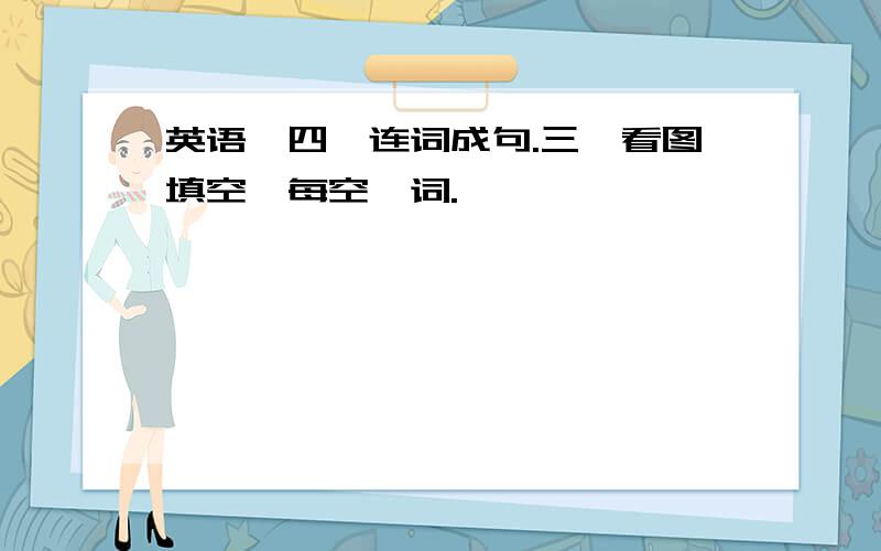 英语,四、连词成句.三、看图填空,每空一词.