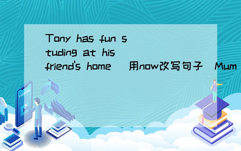 Tony has fun studing at his friend's home (用now改写句子)Mum ,I cant't find my shoes.Hurry up!Your father _____ for us .A.is waiting B.waitedC.waits D.will wait