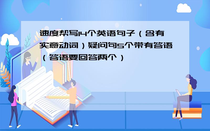 速度帮写14个英语句子（含有实意动词）疑问句5个带有答语（答语要回答两个）