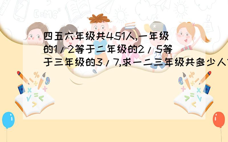 四五六年级共451人,一年级的1/2等于二年级的2/5等于三年级的3/7,求一二三年级共多少人?