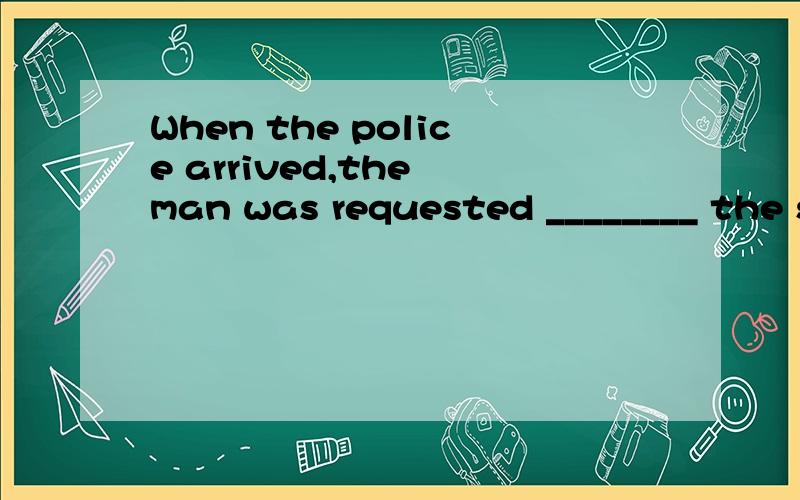 When the police arrived,the man was requested ________ the safe place as quickly as possible．A.to come off B.to come for C.come out D.come up