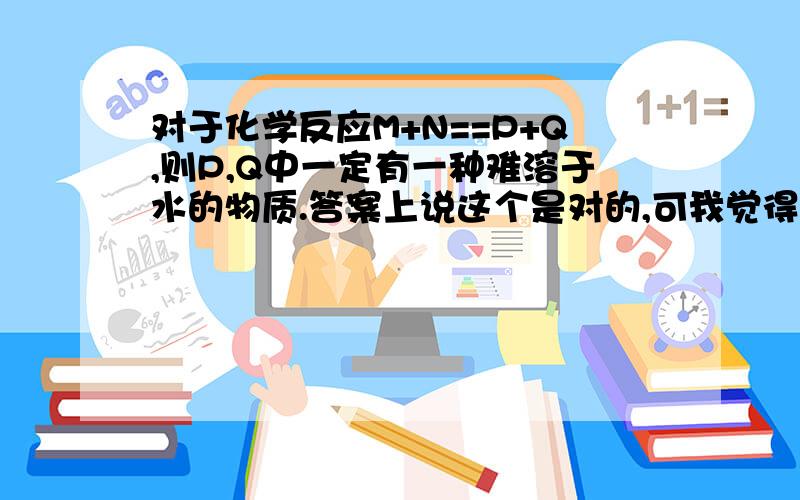 对于化学反应M+N==P+Q,则P,Q中一定有一种难溶于水的物质.答案上说这个是对的,可我觉得如果是硫酸氢钠与氢氧化钠的话就不一定了.若M，N分别是盐溶液和碱溶液