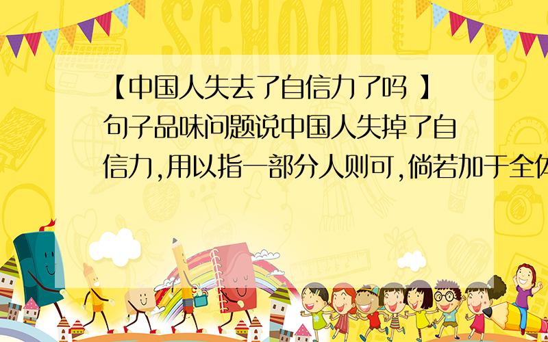 【中国人失去了自信力了吗 】句子品味问题说中国人失掉了自信力,用以指一部分人则可,倘若加于全体,那简直是诬蔑. 说说这个句子的含义.