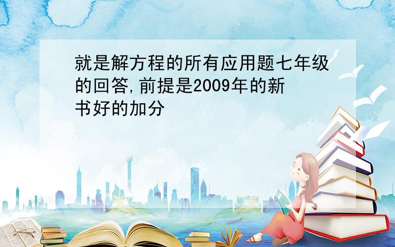 就是解方程的所有应用题七年级的回答,前提是2009年的新书好的加分