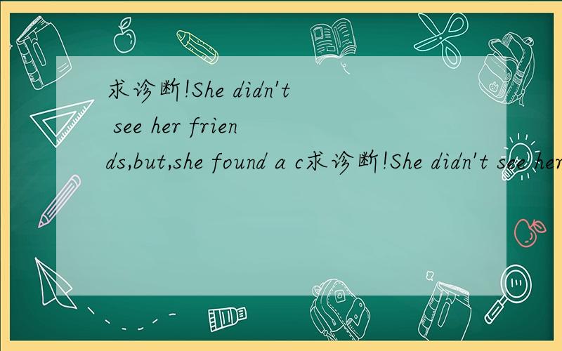 求诊断!She didn't see her friends,but,she found a c求诊断!She didn't see her friends,but,she found a cat.