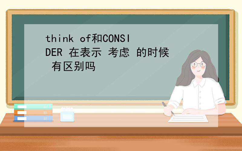 think of和CONSIDER 在表示 考虑 的时候 有区别吗