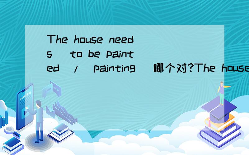 The house needs (to be painted)/(painting) 哪个对?The house needs (to be painted)/(painting)哪个对?