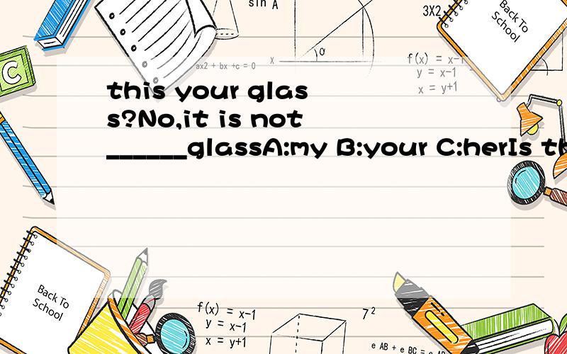 this your glass?No,it is not______glassA:my B:your C:herIs this your glass?No,it is not______glassA:my B:your C:her