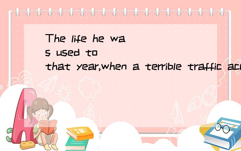 The life he was used to ____that year,when a terrible traffic accident……The life he was used to ____that year,when a terrible traffic accident happened to him.A.changing B.change C.changed D.be changed