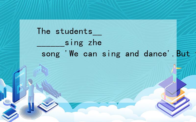 The students________sing zhe song 'We can sing and dance'.But they______sing'In the classroom'.（按课文内容填空）牛津小学英语苏教版5A配套练习第三单元第一课时