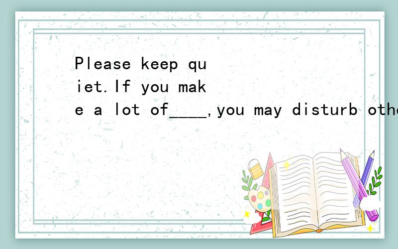 Please keep quiet.If you make a lot of____,you may disturb othersA.voice B.noise C.sound D.singing