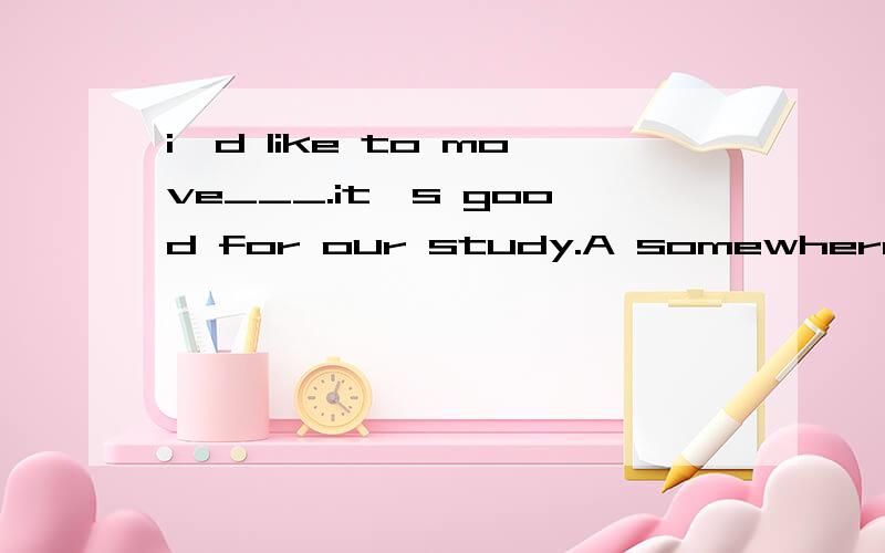 i'd like to move___.it's good for our study.A somewhere quiet B anywhere interestingCquiet somewhere D interesting anything