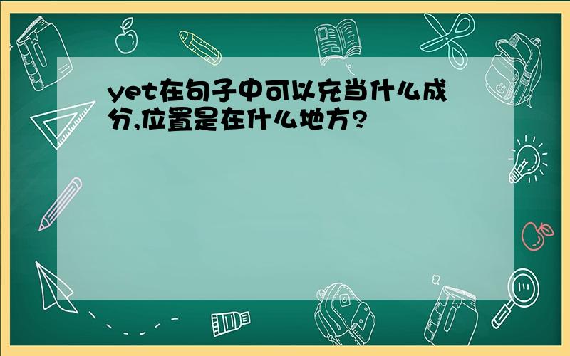 yet在句子中可以充当什么成分,位置是在什么地方?