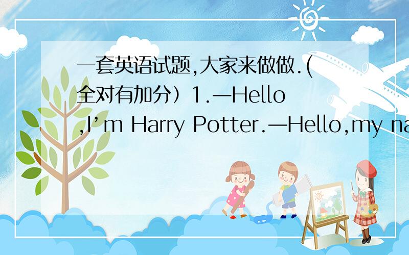 一套英语试题,大家来做做.(全对有加分）1.—Hello,I’m Harry Potter.—Hello,my name is Charles Green,but ________________.A.call my CharlesB.call me at CharlesC.call me CharlesD.call Charles me2.—Hello,May I speak to Don,please?—