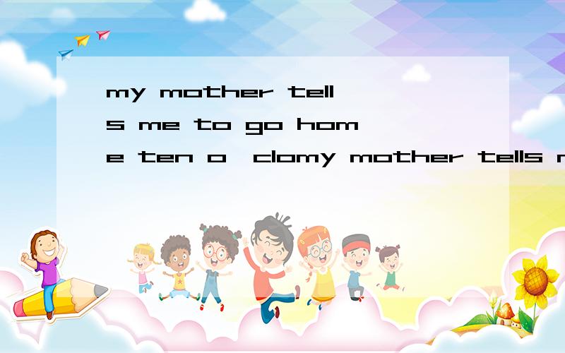 my mother tells me to go home ten o'clomy mother tells me to go home           ten o'clock