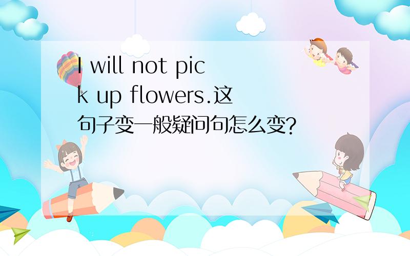 I will not pick up flowers.这句子变一般疑问句怎么变?