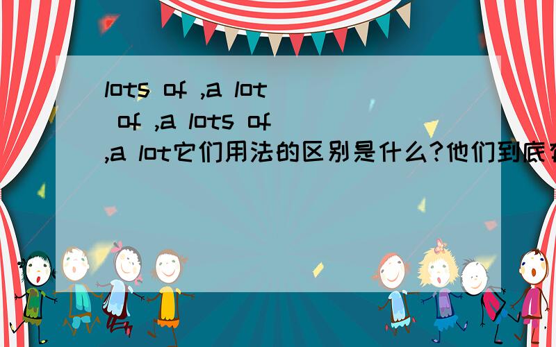 lots of ,a lot of ,a lots of,a lot它们用法的区别是什么?他们到底有什么区别啊