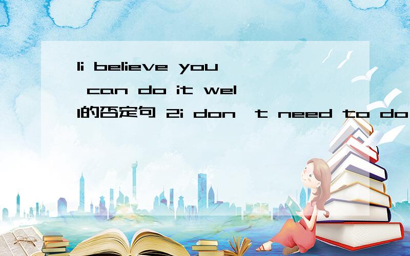 1i believe you can do it well的否定句 2i don't need to do my homework的同义句