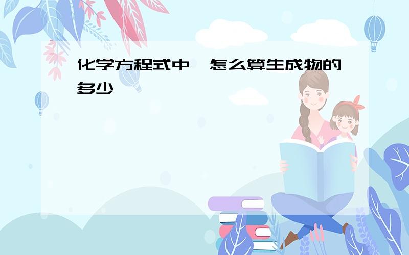 化学方程式中,怎么算生成物的多少