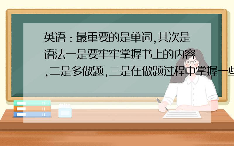 英语：最重要的是单词,其次是语法一是要牢牢掌握书上的内容,二是多做题,三是在做题过程中掌握一些特定题目的特定解法