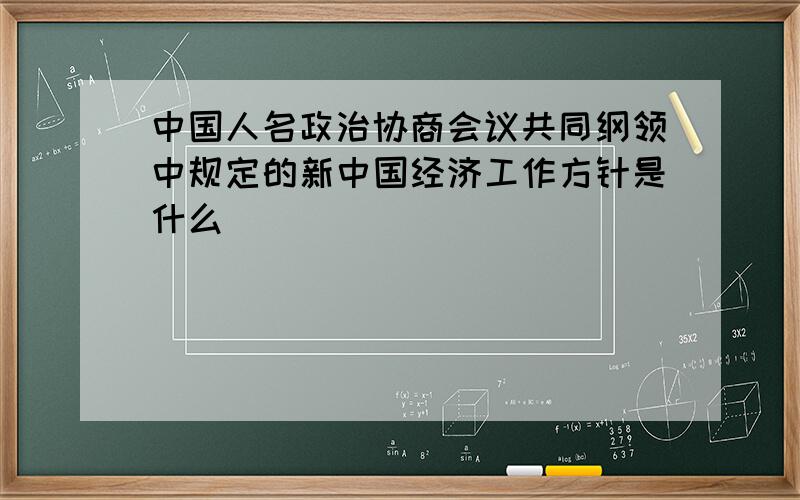 中国人名政治协商会议共同纲领中规定的新中国经济工作方针是什么