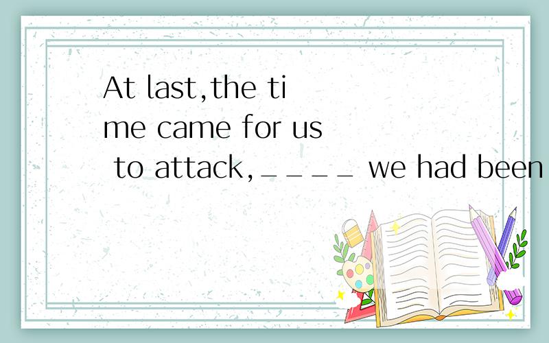 At last,the time came for us to attack,____ we had been waiting for a long time.[A] which [B] for which [C] when [D] at which 选哪个?